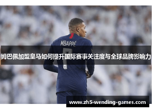 姆巴佩加盟皇马如何提升国际赛事关注度与全球品牌影响力