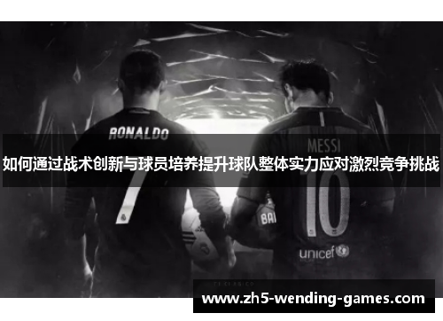 如何通过战术创新与球员培养提升球队整体实力应对激烈竞争挑战