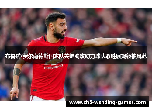 布鲁诺·费尔南德斯国家队关键助攻助力球队取胜展现领袖风范