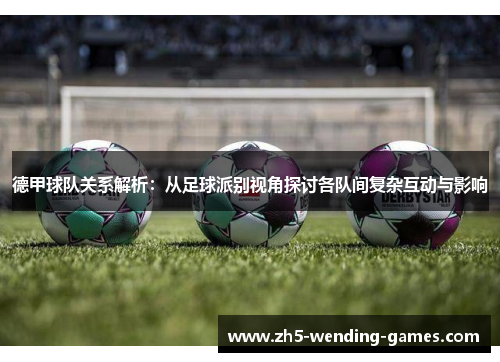 德甲球队关系解析：从足球派别视角探讨各队间复杂互动与影响