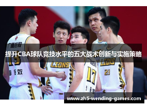 提升CBA球队竞技水平的五大战术创新与实施策略
