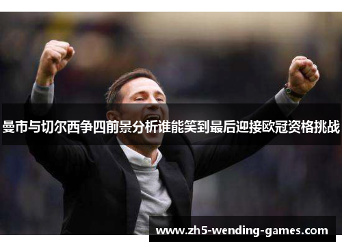 曼市与切尔西争四前景分析谁能笑到最后迎接欧冠资格挑战