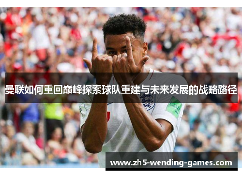 曼联如何重回巅峰探索球队重建与未来发展的战略路径
