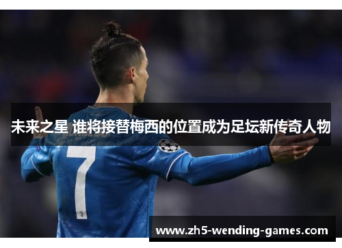 未来之星 谁将接替梅西的位置成为足坛新传奇人物