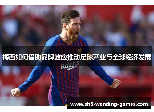 梅西如何借助品牌效应推动足球产业与全球经济发展