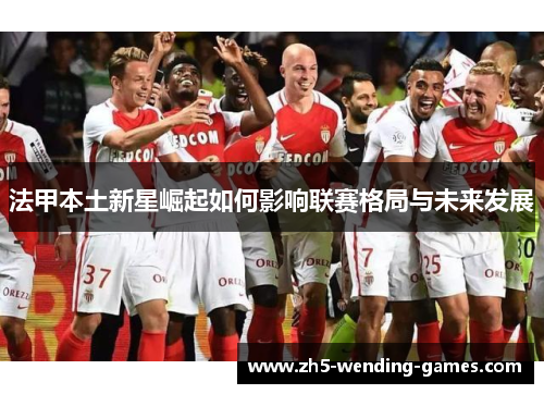 法甲本土新星崛起如何影响联赛格局与未来发展