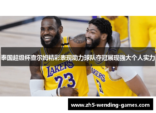 泰国超级杯查尔姆精彩表现助力球队夺冠展现强大个人实力