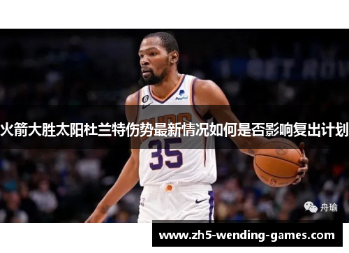 火箭大胜太阳杜兰特伤势最新情况如何是否影响复出计划