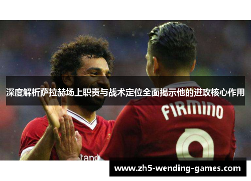 深度解析萨拉赫场上职责与战术定位全面揭示他的进攻核心作用