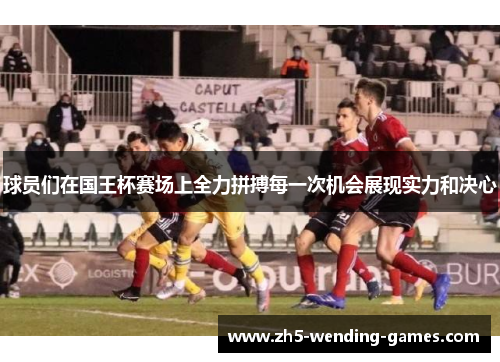 球员们在国王杯赛场上全力拼搏每一次机会展现实力和决心