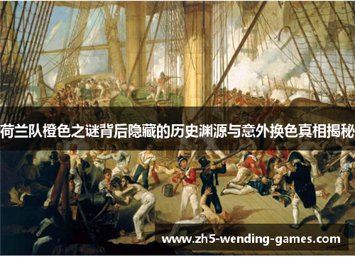 荷兰队橙色之谜背后隐藏的历史渊源与意外换色真相揭秘