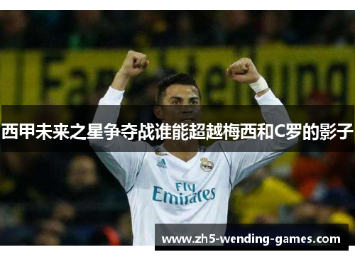 西甲未来之星争夺战谁能超越梅西和C罗的影子