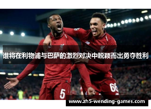 谁将在利物浦与巴萨的激烈对决中脱颖而出勇夺胜利 谁将在利物浦与巴萨的激烈对决中脱颖而出勇夺胜利