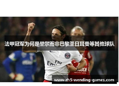 法甲冠军为何是里尔而非巴黎圣日耳曼等其他球队 法甲冠军为何是里尔而非巴黎圣日耳曼等其他球队
