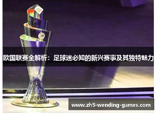 欧国联赛全解析:足球迷必知的新兴赛事及其独特魅力 欧国联赛全解析:足球迷必知的新兴赛事及其独特魅力