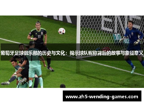 葡萄牙足球俱乐部的历史与文化：揭示球队昵称背后的故事与象征意义