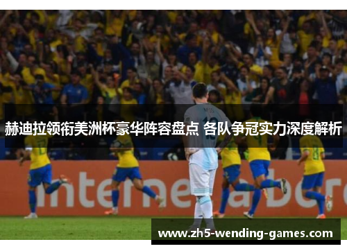 赫迪拉领衔美洲杯豪华阵容盘点 各队争冠实力深度解析 赫迪拉领衔美洲杯豪华阵容盘点 各队争冠实力深度解析
