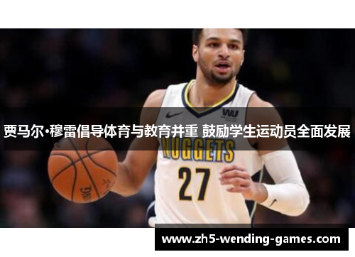 贾马尔·穆雷倡导体育与教育并重 鼓励学生运动员全面发展 贾马尔·穆雷倡导体育与教育并重 鼓励学生运动员全面发展