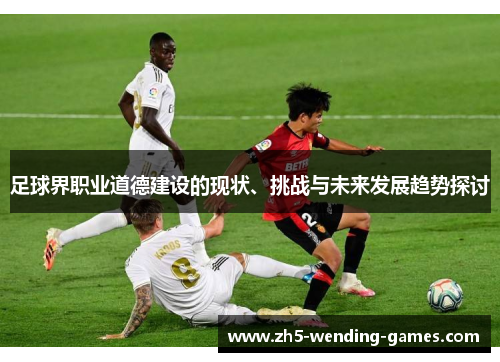 足球界职业道德建设的现状、挑战与未来发展趋势探讨 足球界职业道德建设的现状、挑战与未来发展趋势探讨