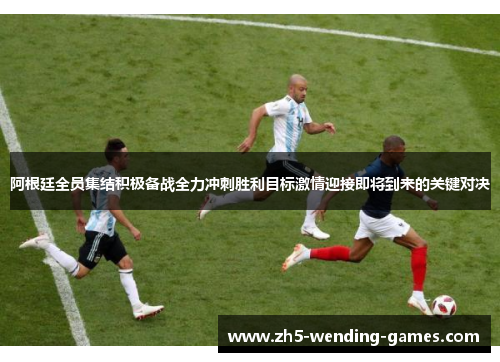阿根廷全员集结积极备战全力冲刺胜利目标激情迎接即将到来的关键对决 阿根廷全员集结积极备战全力冲刺胜利目标激情迎接即将到来的关键对决