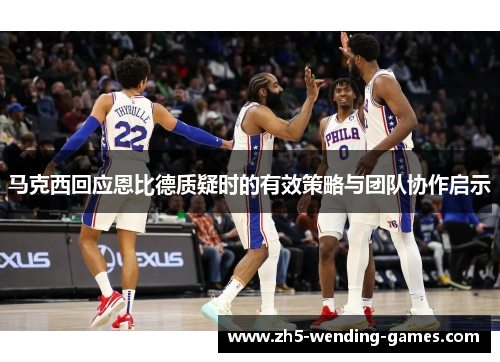 马克西回应恩比德质疑时的有效策略与团队协作启示