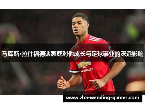 马库斯·拉什福德谈家庭对他成长与足球事业的深远影响