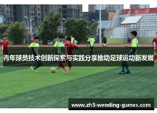 青年球员技术创新探索与实践分享推动足球运动新发展