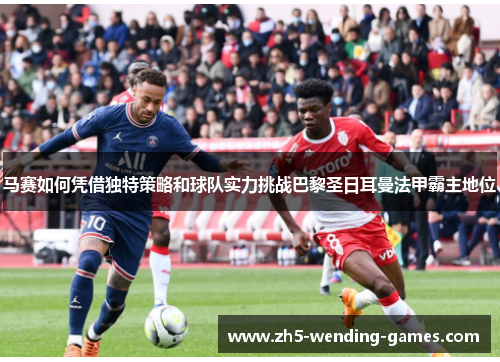 马赛如何凭借独特策略和球队实力挑战巴黎圣日耳曼法甲霸主地位 马赛如何凭借独特策略和球队实力挑战巴黎圣日耳曼法甲霸主地位