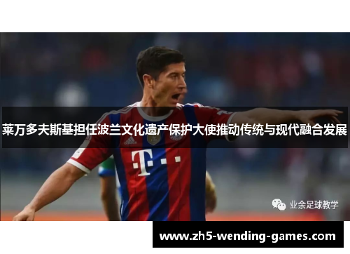 莱万多夫斯基担任波兰文化遗产保护大使推动传统与现代融合发展