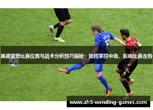 莫德里奇比赛位置与战术分析技巧揭秘：如何掌控中场，影响比赛走势