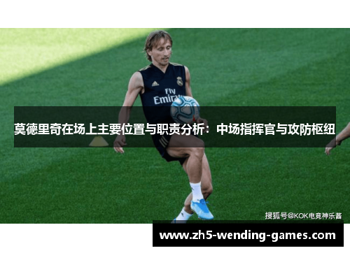 莫德里奇在场上主要位置与职责分析：中场指挥官与攻防枢纽