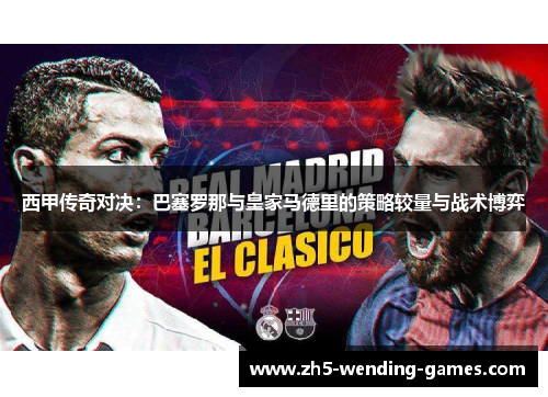 西甲传奇对决：巴塞罗那与皇家马德里的策略较量与战术博弈
