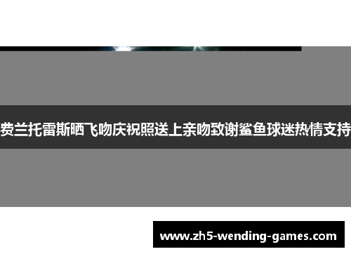 费兰托雷斯晒飞吻庆祝照送上亲吻致谢鲨鱼球迷热情支持