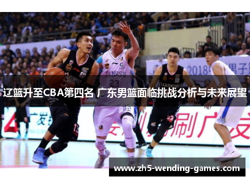 辽篮升至CBA第四名 广东男篮面临挑战分析与未来展望