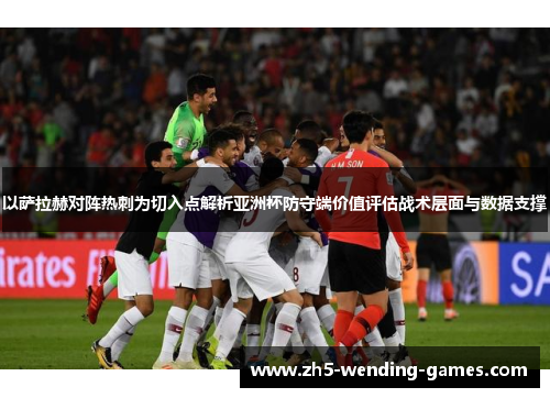 以萨拉赫对阵热刺为切入点解析亚洲杯防守端价值评估战术层面与数据支撑