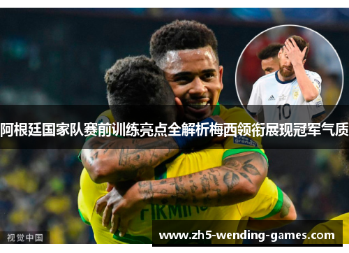 阿根廷国家队赛前训练亮点全解析梅西领衔展现冠军气质