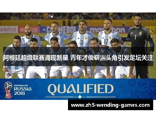 阿根廷超级联赛涌现新星 青年才俊崭露头角引发足坛关注 阿根廷超级联赛涌现新星 青年才俊崭露头角引发足坛关注