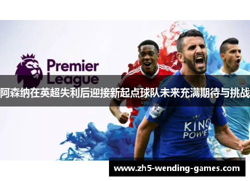 阿森纳在英超失利后迎接新起点球队未来充满期待与挑战 阿森纳在英超失利后迎接新起点球队未来充满期待与挑战