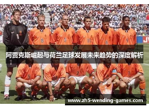阿贾克斯崛起与荷兰足球发展未来趋势的深度解析