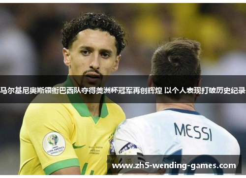 马尔基尼奥斯领衔巴西队夺得美洲杯冠军再创辉煌 以个人表现打破历史纪录 马尔基尼奥斯领衔巴西队夺得美洲杯冠军再创辉煌 以个人表现打破历史纪录