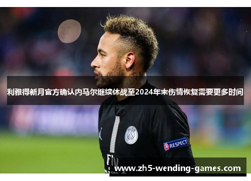 利雅得新月官方确认内马尔继续休战至2024年末伤情恢复需要更多时间