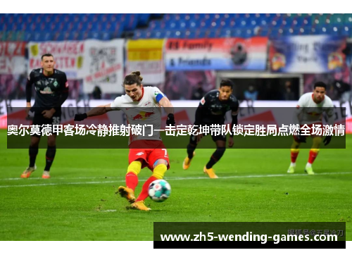 奥尔莫德甲客场冷静推射破门一击定乾坤带队锁定胜局点燃全场激情