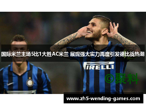 国际米兰主场5比1大胜AC米兰 展现强大实力再度引发德比战热潮 国际米兰主场5比1大胜AC米兰 展现强大实力再度引发德比战热潮